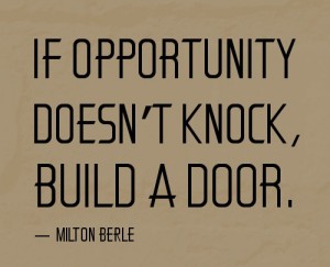 quote: "if opportunity doesn't knock, build a door" Milton Berle